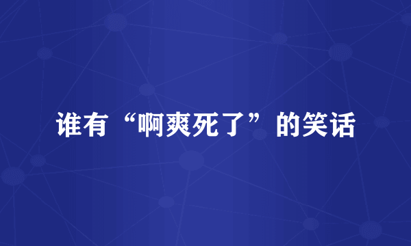 谁有“啊爽死了”的笑话