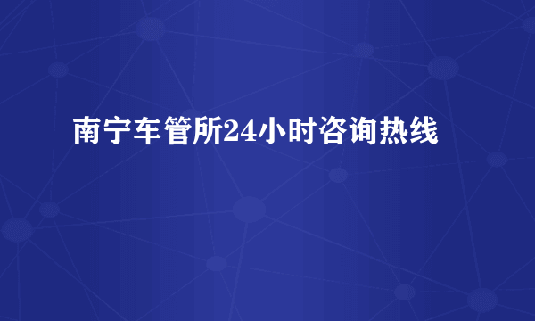 南宁车管所24小时咨询热线