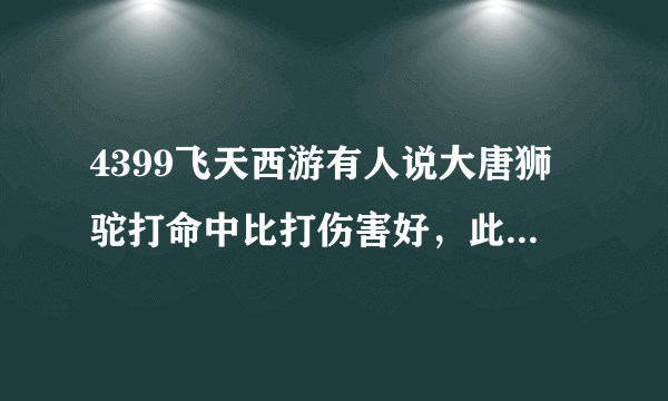 4399飞天西游有人说大唐狮驼打命中比打伤害好，此话当真，请详细点，详细有用的追加分值