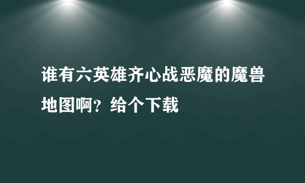 谁有六英雄齐心战恶魔的魔兽地图啊？给个下载