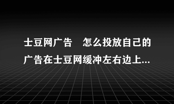 士豆网广告　怎么投放自己的广告在士豆网缓冲左右边上？怎么收费　？有联系电话还是QQ呢