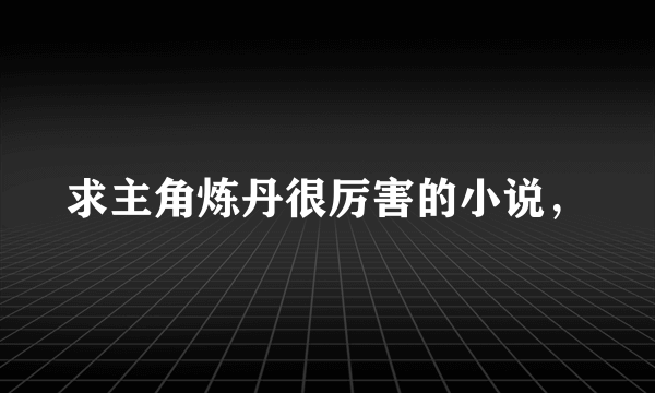 求主角炼丹很厉害的小说，