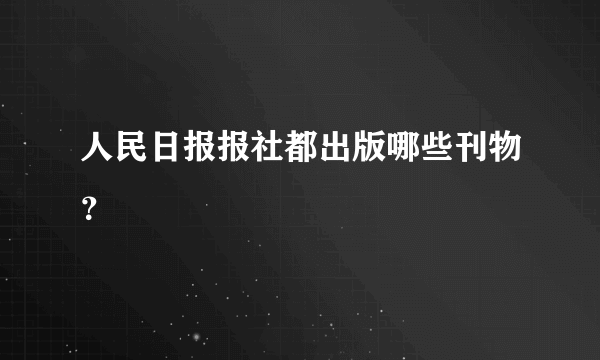 人民日报报社都出版哪些刊物？