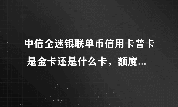 中信全迷银联单币信用卡普卡 是金卡还是什么卡，额度范围大概是多少到多少