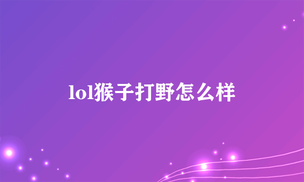 lol猴子打野怎么样