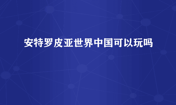 安特罗皮亚世界中国可以玩吗