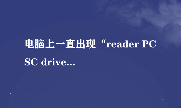 电脑上一直出现“reader PCSC driver error!”问题 该怎么解决