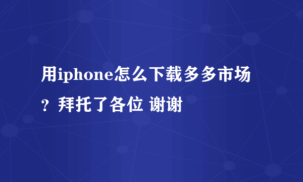 用iphone怎么下载多多市场？拜托了各位 谢谢