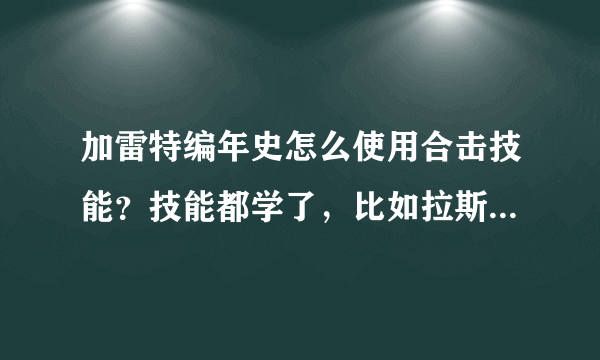 加雷特编年史怎么使用合击技能？技能都学了，比如拉斯罗拉和拉杜克的世界毁灭。都学了 无法使用