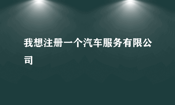 我想注册一个汽车服务有限公司