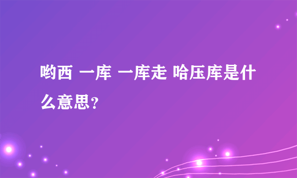 哟西 一库 一库走 哈压库是什么意思？