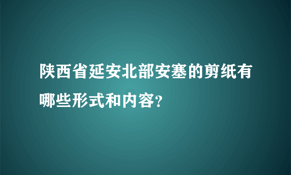 陕西省延安北部安塞的剪纸有哪些形式和内容？