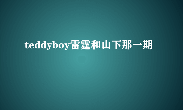 teddyboy雷霆和山下那一期