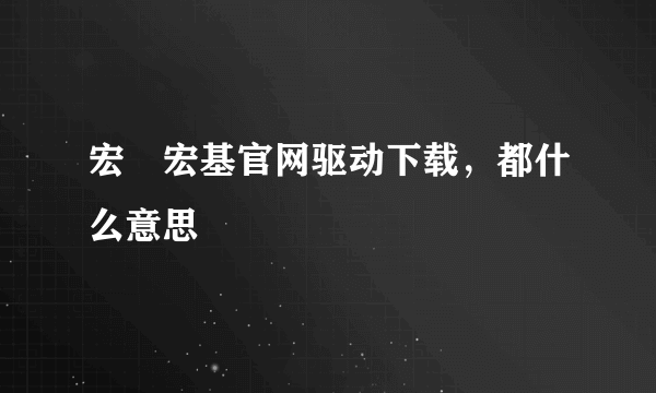 宏碁宏基官网驱动下载，都什么意思