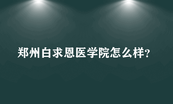 郑州白求恩医学院怎么样？