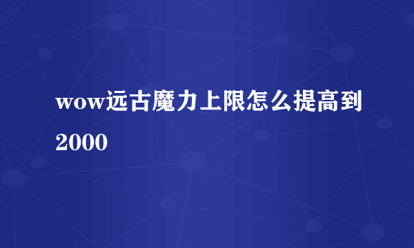 wow远古魔力上限怎么提高到2000