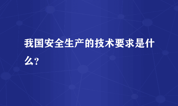 我国安全生产的技术要求是什么？