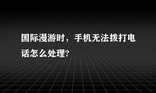 国际漫游时，手机无法拨打电话怎么处理?