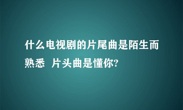 什么电视剧的片尾曲是陌生而熟悉  片头曲是懂你?