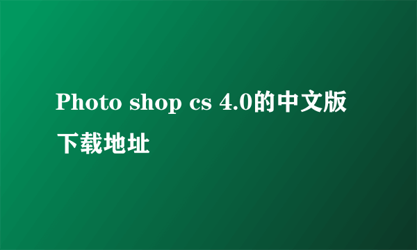 Photo shop cs 4.0的中文版下载地址