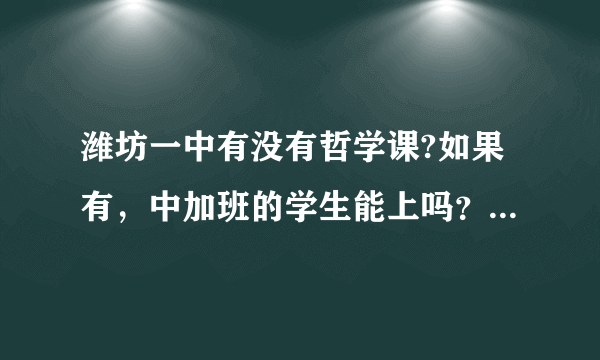 潍坊一中有没有哲学课?如果有，中加班的学生能上吗？中加班一般都上什么课？