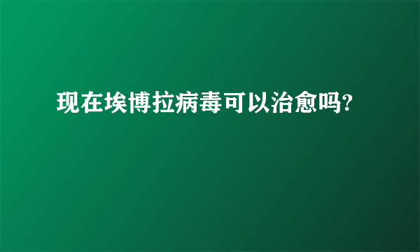 现在埃博拉病毒可以治愈吗?