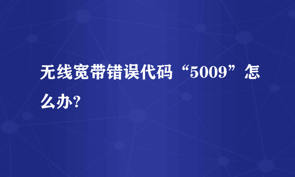 无线宽带错误代码“5009”怎么办?