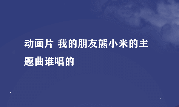 动画片 我的朋友熊小米的主题曲谁唱的