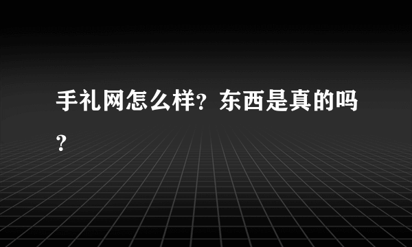 手礼网怎么样？东西是真的吗？