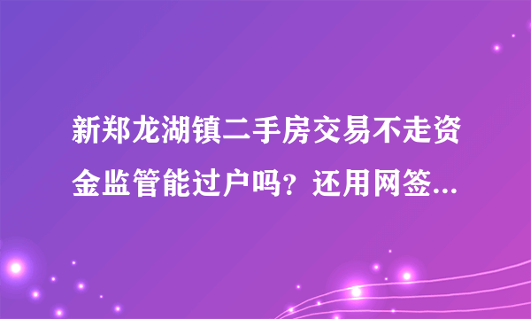 新郑龙湖镇二手房交易不走资金监管能过户吗？还用网签吗？银行说现房抵押不用网签，没搞明白