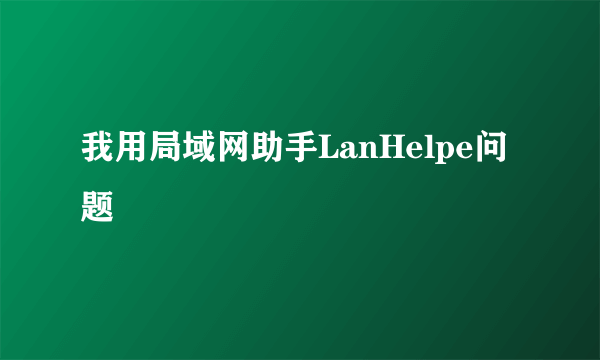 我用局域网助手LanHelpe问题