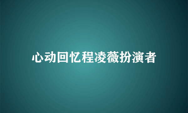 心动回忆程凌薇扮演者