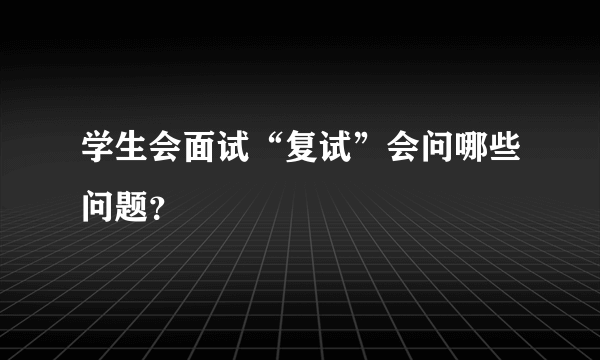 学生会面试“复试”会问哪些问题？