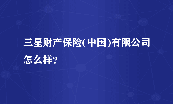 三星财产保险(中国)有限公司怎么样？