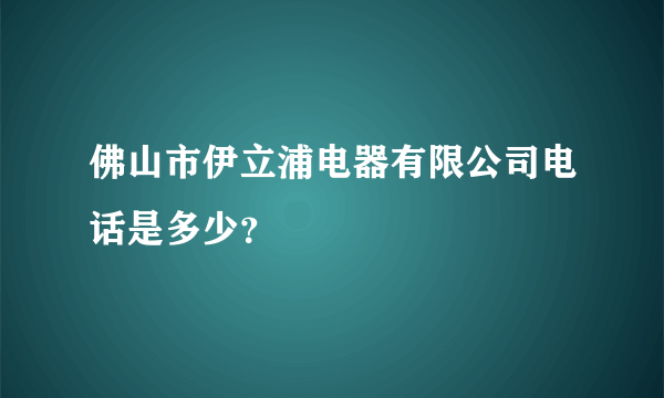 佛山市伊立浦电器有限公司电话是多少？