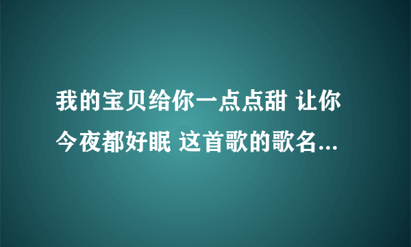 我的宝贝给你一点点甜 让你今夜都好眠 这首歌的歌名是什么，是谁唱的