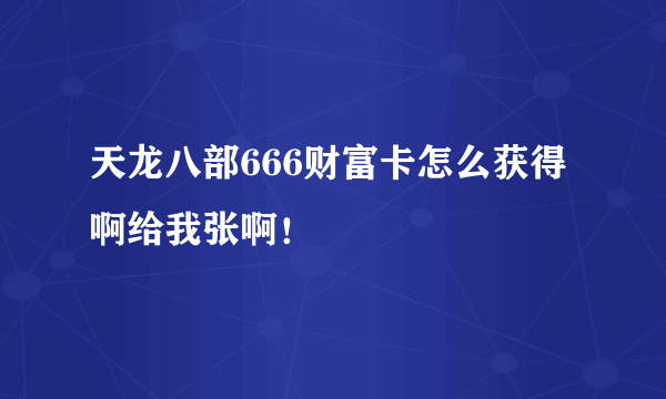 天龙八部666财富卡怎么获得啊给我张啊！