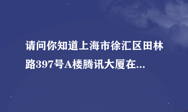 请问你知道上海市徐汇区田林路397号A楼腾讯大厦在那里吗？