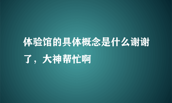 体验馆的具体概念是什么谢谢了，大神帮忙啊