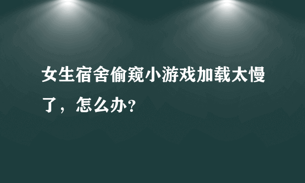 女生宿舍偷窥小游戏加载太慢了，怎么办？