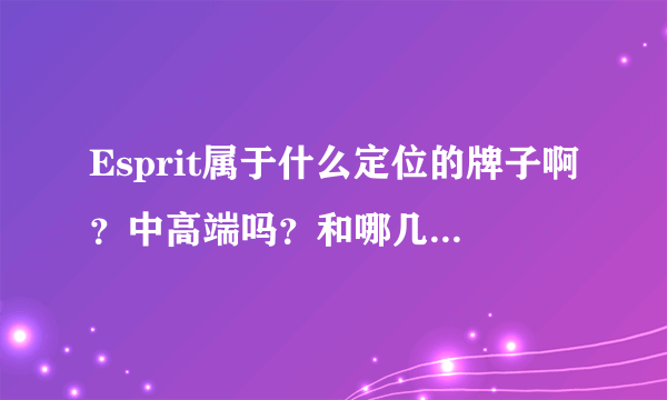 Esprit属于什么定位的牌子啊？中高端吗？和哪几个牌子比较相近呢？