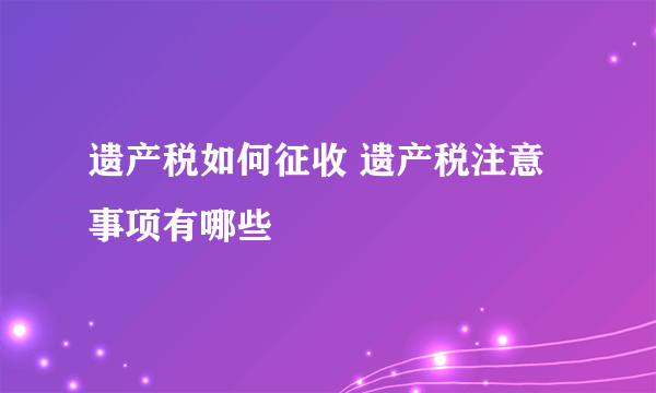 遗产税如何征收 遗产税注意事项有哪些