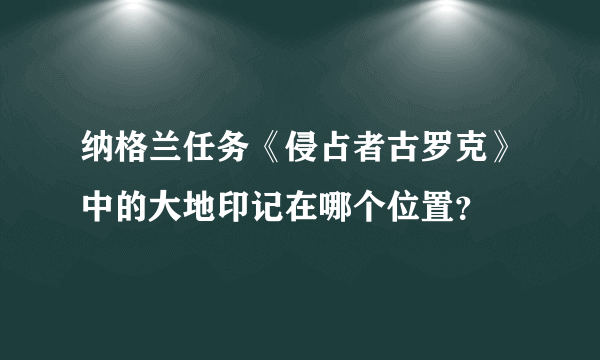 纳格兰任务《侵占者古罗克》中的大地印记在哪个位置？