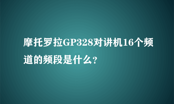 摩托罗拉GP328对讲机16个频道的频段是什么？