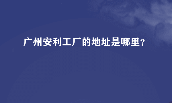 广州安利工厂的地址是哪里？