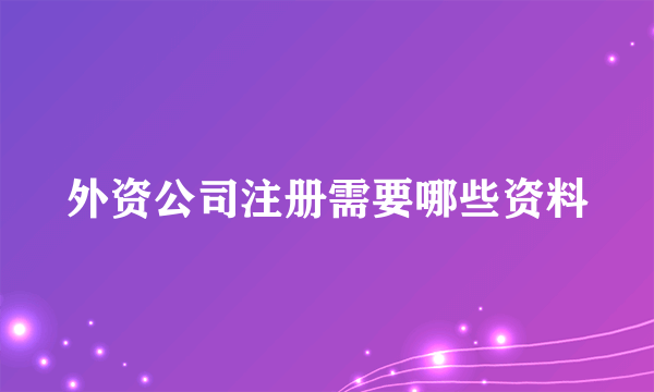 外资公司注册需要哪些资料