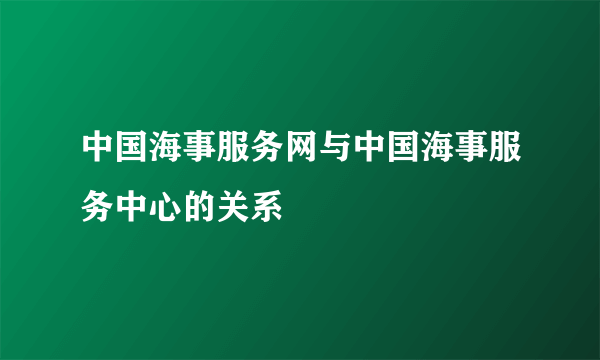 中国海事服务网与中国海事服务中心的关系