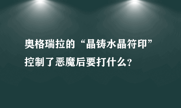 奥格瑞拉的“晶铸水晶符印”控制了恶魔后要打什么？