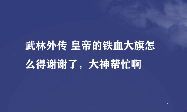 武林外传 皇帝的铁血大旗怎么得谢谢了，大神帮忙啊