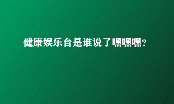 健康娱乐台是谁说了嘿嘿嘿？